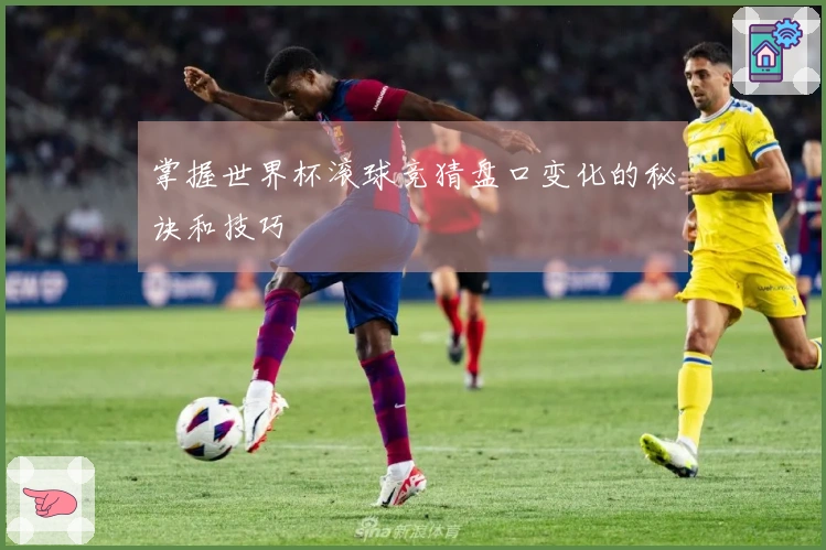 掌握世界杯滚球竞猜盘口变化的秘诀和技巧