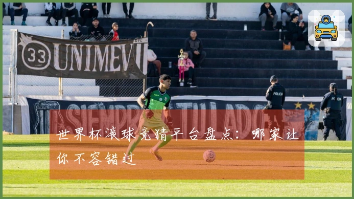 世界杯滚球竞猜平台盘点：哪家让你不容错过