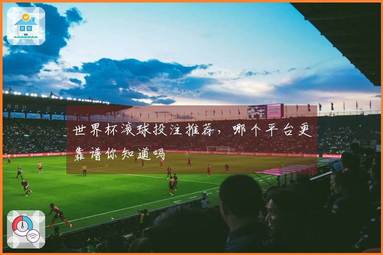 世界杯滚球投注推荐，哪个平台更靠谱你知道吗