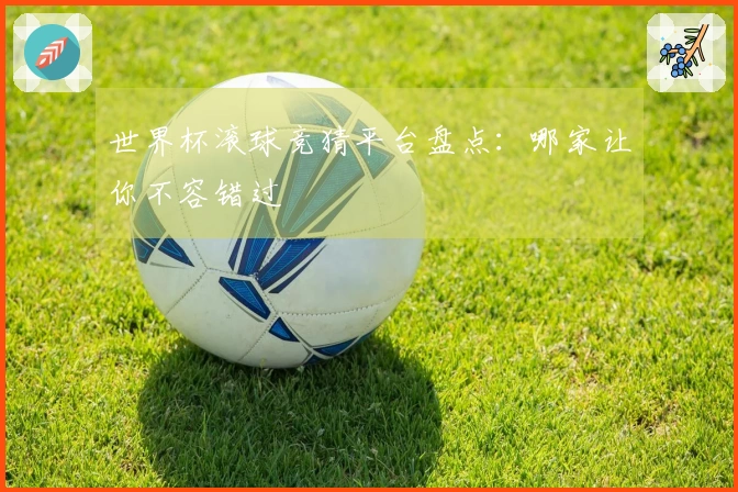 世界杯滚球竞猜平台盘点：哪家让你不容错过