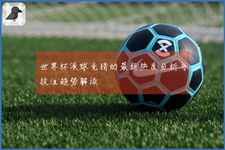 世界杯滚球竞猜的最新热度分析与投注趋势解读