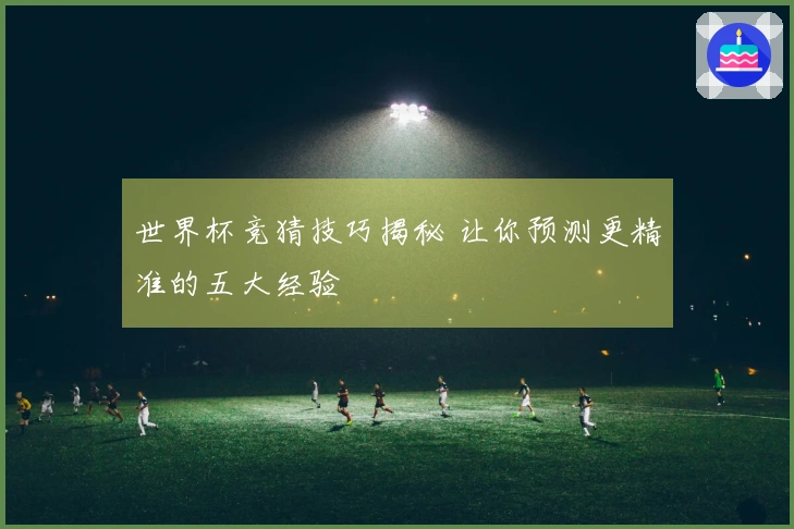 世界杯竞猜技巧揭秘 让你预测更精准的五大经验