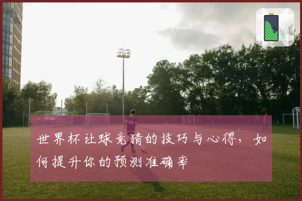 世界杯让球竞猜的技巧与心得，如何提升你的预测准确率