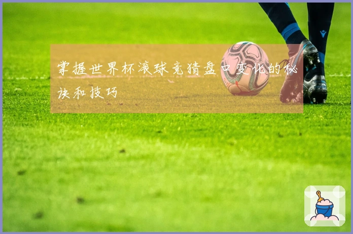 掌握世界杯滚球竞猜盘口变化的秘诀和技巧